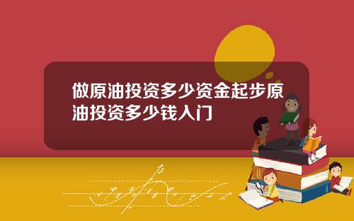 做原油投资多少资金起步原油投资多少钱入门
