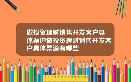 做投资理财销售开发客户具体渠道做投资理财销售开发客户具体渠道有哪些
