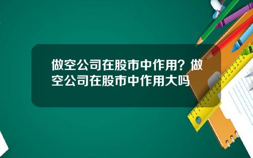 做空公司在股市中作用？做空公司在股市中作用大吗