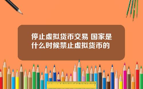 停止虚拟货币交易 国家是什么时候禁止虚拟货币的