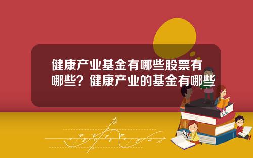健康产业基金有哪些股票有哪些？健康产业的基金有哪些