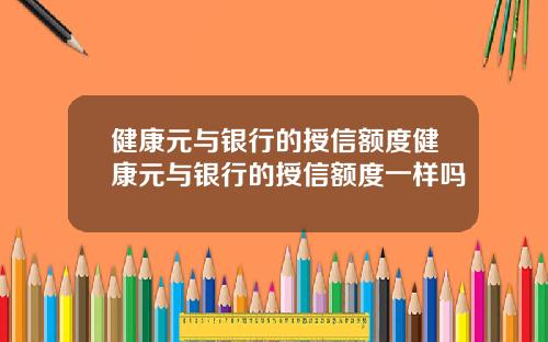 健康元与银行的授信额度健康元与银行的授信额度一样吗