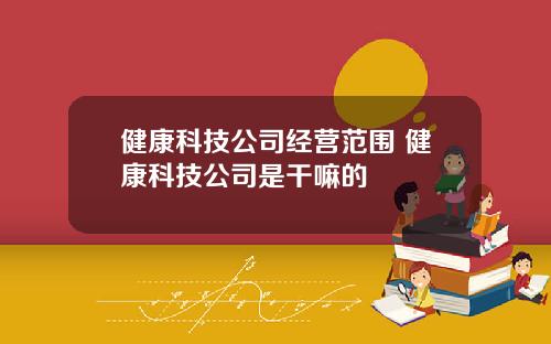 健康科技公司经营范围 健康科技公司是干嘛的
