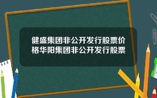 健盛集团非公开发行股票价格华阳集团非公开发行股票