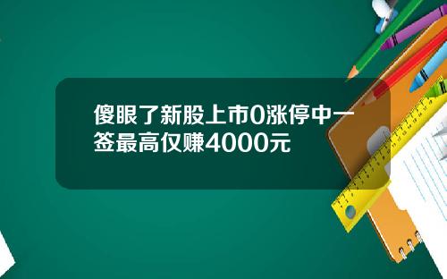 傻眼了新股上市0涨停中一签最高仅赚4000元