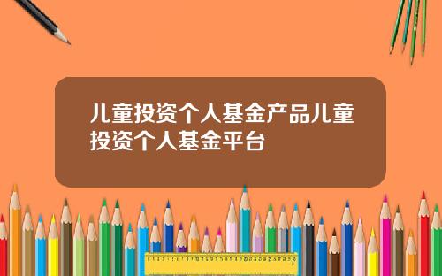 儿童投资个人基金产品儿童投资个人基金平台
