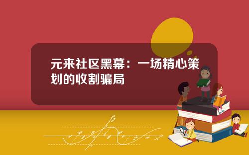 元来社区黑幕：一场精心策划的收割骗局