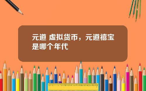 元道 虚拟货币，元道禧宝是哪个年代