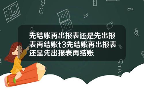 先结账再出报表还是先出报表再结账t3先结账再出报表还是先出报表再结账