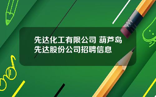 先达化工有限公司 葫芦岛先达股份公司招聘信息