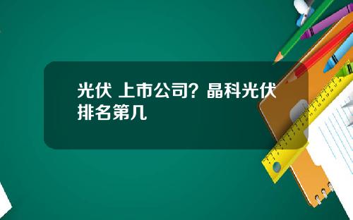 光伏 上市公司？晶科光伏排名第几