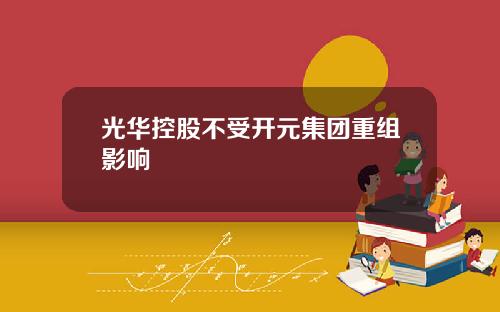 光华控股不受开元集团重组影响