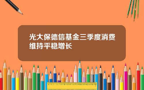 光大保德信基金三季度消费维持平稳增长
