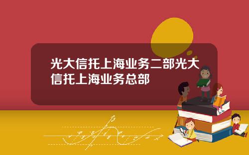 光大信托上海业务二部光大信托上海业务总部