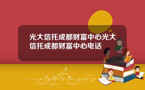 光大信托成都财富中心光大信托成都财富中心电话