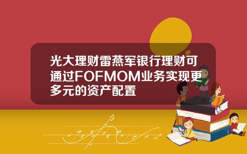 光大理财雷燕军银行理财可通过FOFMOM业务实现更多元的资产配置