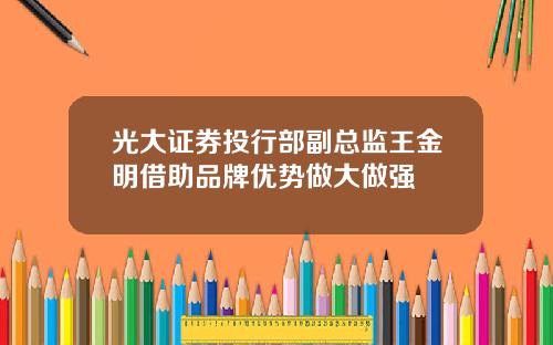 光大证券投行部副总监王金明借助品牌优势做大做强