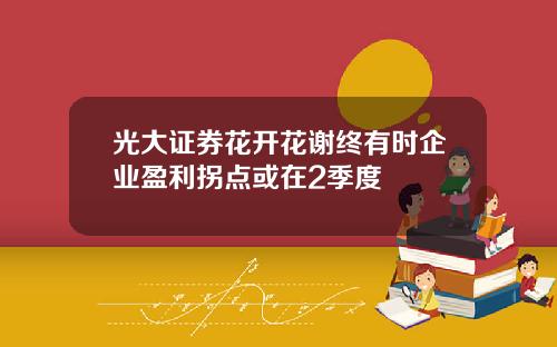 光大证券花开花谢终有时企业盈利拐点或在2季度