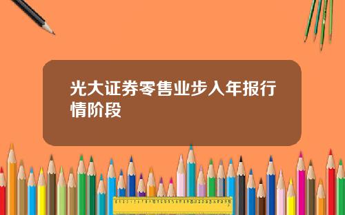 光大证券零售业步入年报行情阶段
