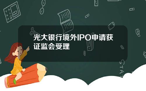 光大银行境外IPO申请获证监会受理
