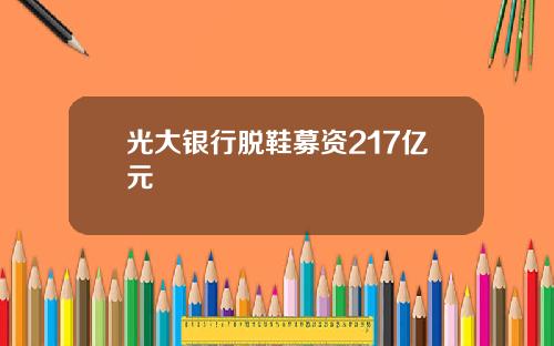 光大银行脱鞋募资217亿元