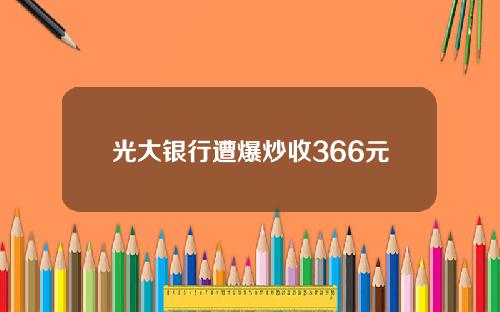 光大银行遭爆炒收366元