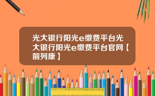 光大银行阳光e缴费平台光大银行阳光e缴费平台官网【前列康】