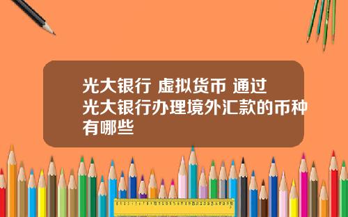 光大银行 虚拟货币 通过光大银行办理境外汇款的币种有哪些