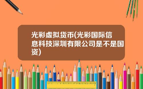 光彩虚拟货币(光彩国际信息科技深圳有限公司是不是国资)