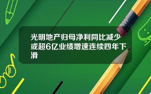 光明地产归母净利同比减少或超6亿业绩增速连续四年下滑
