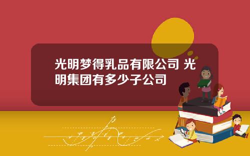 光明梦得乳品有限公司 光明集团有多少子公司