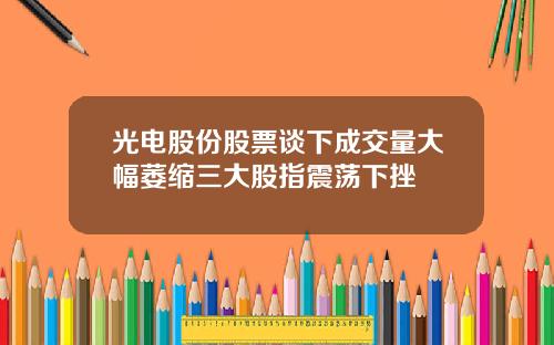 光电股份股票谈下成交量大幅萎缩三大股指震荡下挫
