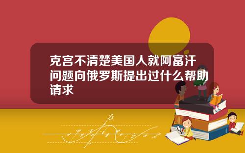 克宫不清楚美国人就阿富汗问题向俄罗斯提出过什么帮助请求