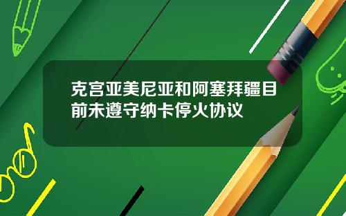 克宫亚美尼亚和阿塞拜疆目前未遵守纳卡停火协议