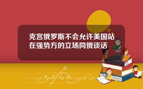 克宫俄罗斯不会允许美国站在强势方的立场同俄谈话