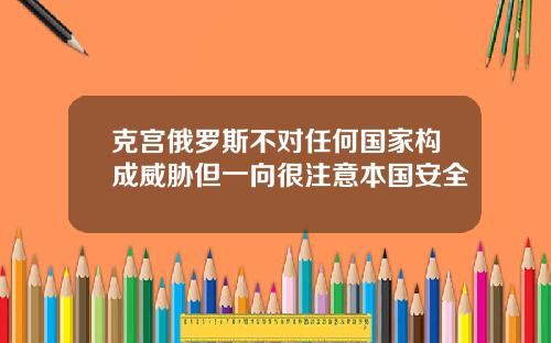 克宫俄罗斯不对任何国家构成威胁但一向很注意本国安全