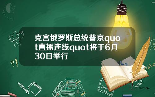 克宫俄罗斯总统普京quot直播连线quot将于6月30日举行