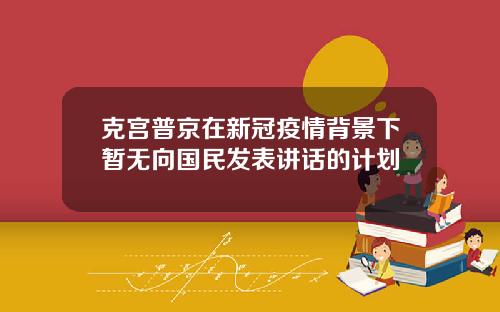 克宫普京在新冠疫情背景下暂无向国民发表讲话的计划