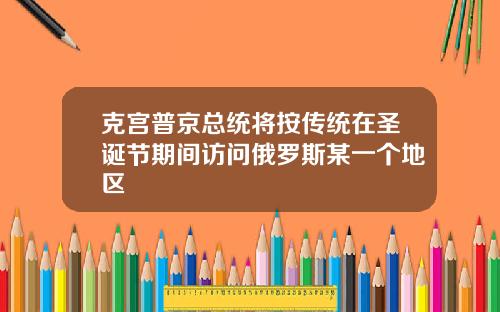 克宫普京总统将按传统在圣诞节期间访问俄罗斯某一个地区