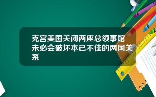 克宫美国关闭两座总领事馆未必会破坏本已不佳的两国关系