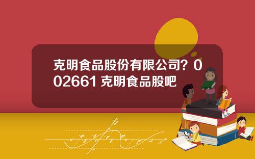 克明食品股份有限公司？002661 克明食品股吧