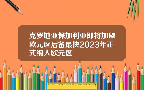 克罗地亚保加利亚即将加盟欧元区后备最快2023年正式纳入欧元区