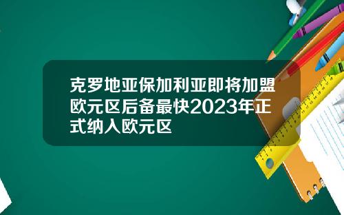 克罗地亚保加利亚即将加盟欧元区后备最快2023年正式纳入欧元区