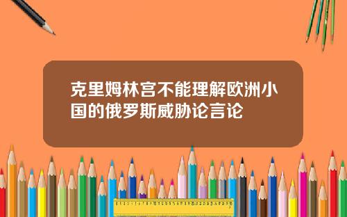 克里姆林宫不能理解欧洲小国的俄罗斯威胁论言论