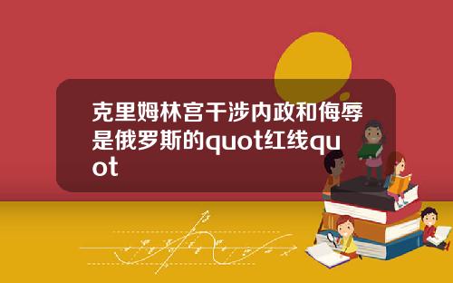 克里姆林宫干涉内政和侮辱是俄罗斯的quot红线quot