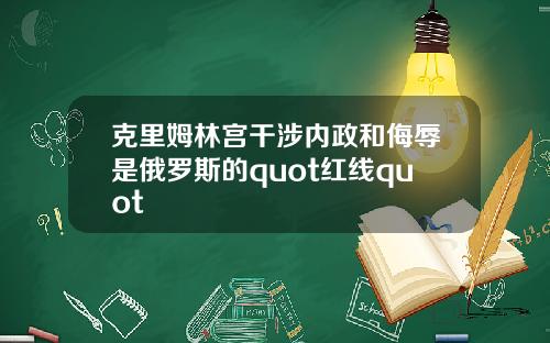 克里姆林宫干涉内政和侮辱是俄罗斯的quot红线quot