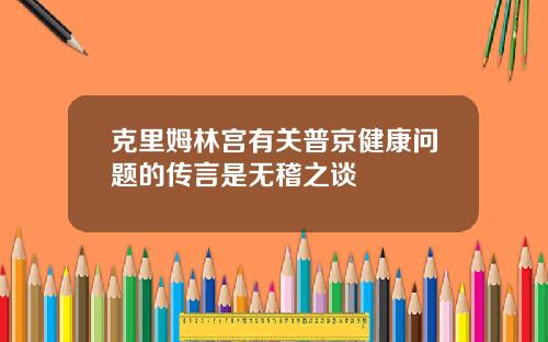 克里姆林宫有关普京健康问题的传言是无稽之谈