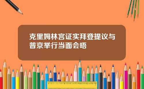 克里姆林宫证实拜登提议与普京举行当面会晤