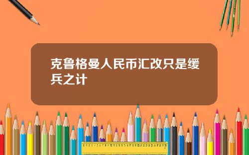 克鲁格曼人民币汇改只是缓兵之计