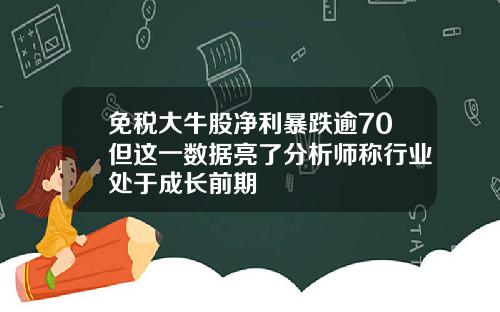 免税大牛股净利暴跌逾70但这一数据亮了分析师称行业处于成长前期